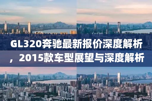 GL320奔馳最新報價深度解析，2015款車型展望與深度解析