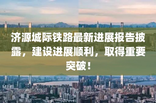 濟(jì)源城際鐵路最新進(jìn)展報(bào)告披露，建設(shè)進(jìn)展順利，取得重要突破！