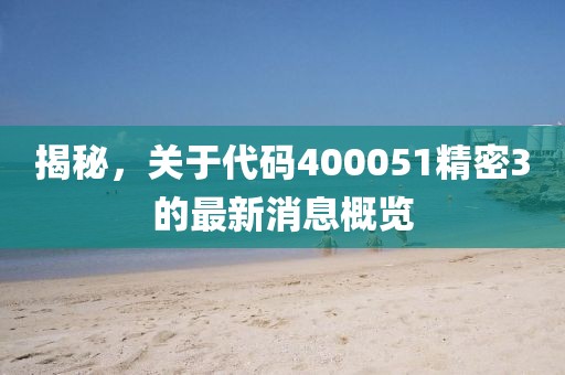 揭秘，關(guān)于代碼400051精密3的最新消息概覽
