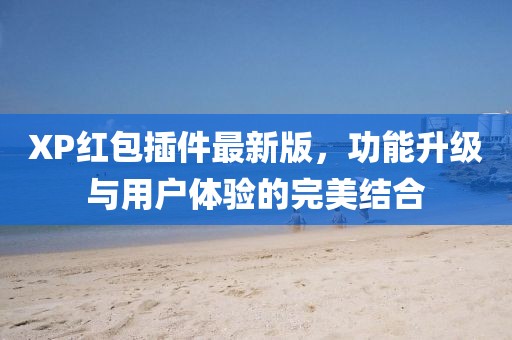 XP紅包插件最新版，功能升級與用戶體驗(yàn)的完美結(jié)合