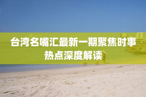 臺灣名嘴匯最新一期聚焦時事熱點深度解讀