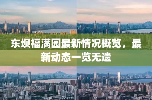 東壩福滿園最新情況概覽，最新動(dòng)態(tài)一覽無遺