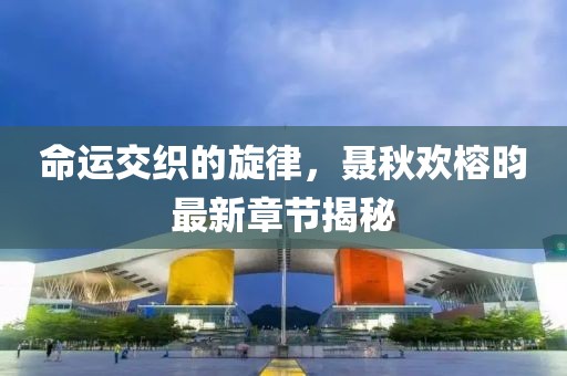 命運(yùn)交織的旋律，聶秋歡榕昀最新章節(jié)揭秘