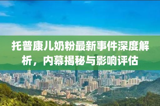 托普康兒奶粉最新事件深度解析，內幕揭秘與影響評估
