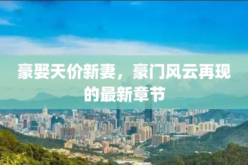豪娶天價新妻，豪門風(fēng)云再現(xiàn)的最新章節(jié)