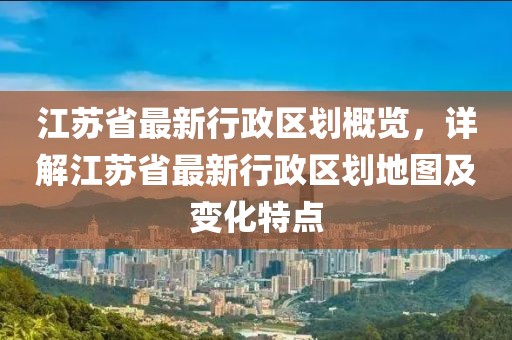 江蘇省最新行政區(qū)劃概覽，詳解江蘇省最新行政區(qū)劃地圖及變化特點(diǎn)
