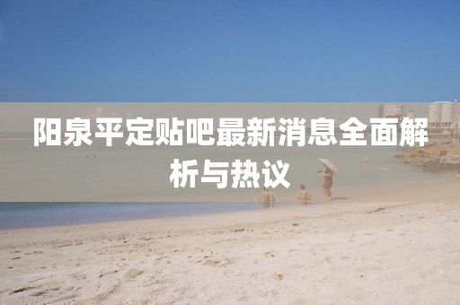陽(yáng)泉平定貼吧最新消息全面解析與熱議