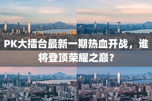 PK大擂臺最新一期熱血開戰(zhàn)，誰將登頂榮耀之巔？