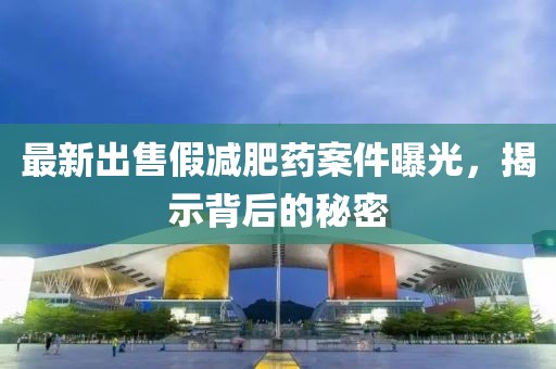 最新出售假減肥藥案件曝光，揭示背后的秘密