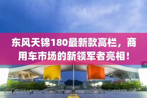東風(fēng)天錦180最新款高欄，商用車市場的新領(lǐng)軍者亮相！