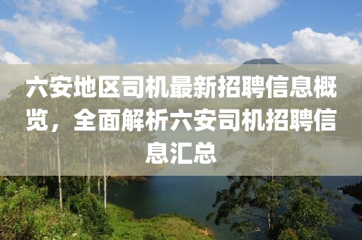 六安地區(qū)司機(jī)最新招聘信息概覽，全面解析六安司機(jī)招聘信息匯總