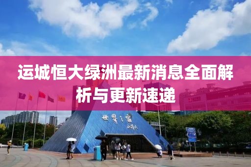 運(yùn)城恒大綠洲最新消息全面解析與更新速遞