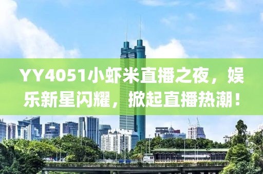 YY4051小蝦米直播之夜，娛樂新星閃耀，掀起直播熱潮！