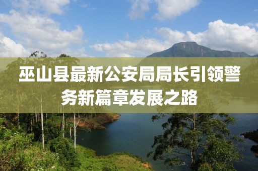 巫山縣最新公安局局長(zhǎng)引領(lǐng)警務(wù)新篇章發(fā)展之路