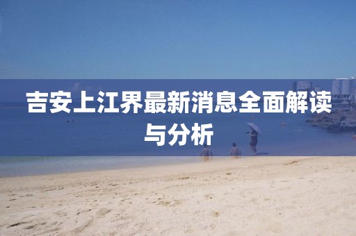 吉安上江界最新消息全面解讀與分析