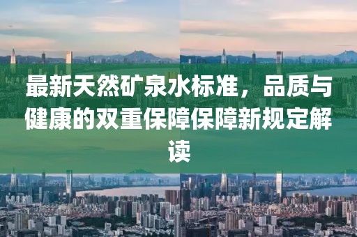 最新天然礦泉水標準，品質(zhì)與健康的雙重保障保障新規(guī)定解讀