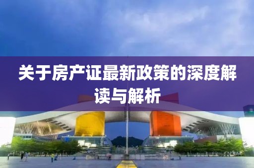 關(guān)于房產(chǎn)證最新政策的深度解讀與解析