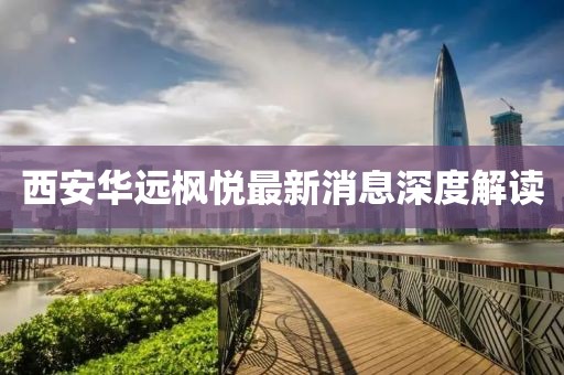 西安華遠(yuǎn)楓悅最新消息深度解讀