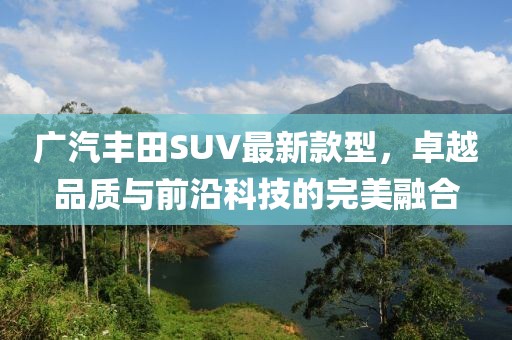廣汽豐田SUV最新款型，卓越品質(zhì)與前沿科技的完美融合