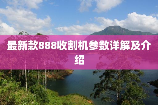 最新款888收割機(jī)參數(shù)詳解及介紹