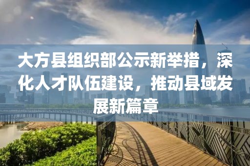 大方縣組織部公示新舉措，深化人才隊伍建設(shè)，推動縣域發(fā)展新篇章