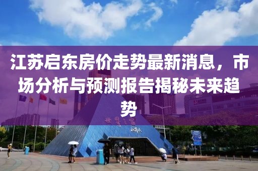 江蘇啟東房價走勢最新消息，市場分析與預(yù)測報告揭秘未來趨勢