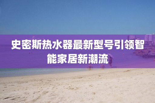 史密斯熱水器最新型號(hào)引領(lǐng)智能家居新潮流