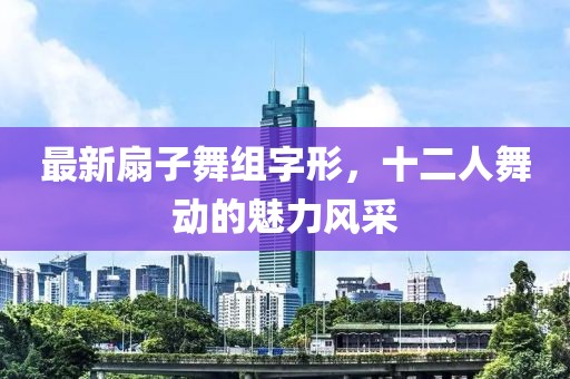 最新扇子舞組字形，十二人舞動(dòng)的魅力風(fēng)采