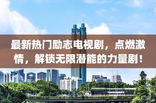 最新熱門勵(lì)志電視劇，點(diǎn)燃激情，解鎖無(wú)限潛能的力量?。? class=