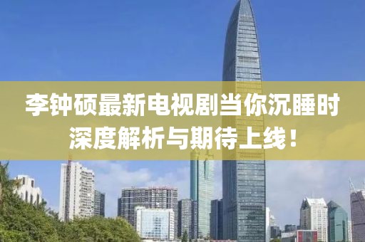 李鐘碩最新電視劇當(dāng)你沉睡時(shí)深度解析與期待上線！