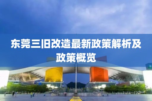 東莞三舊改造最新政策解析及政策概覽
