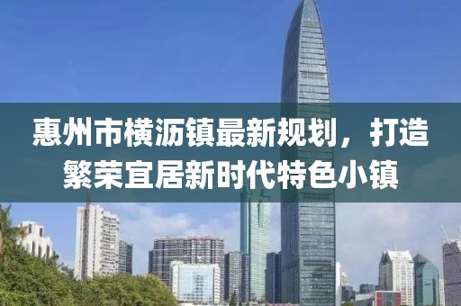 惠州市橫瀝鎮(zhèn)最新規(guī)劃，打造繁榮宜居新時(shí)代特色小鎮(zhèn)