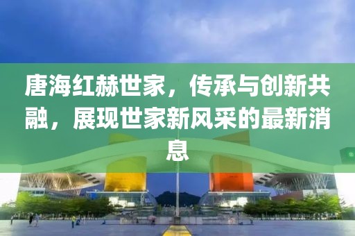 唐海紅赫世家，傳承與創(chuàng)新共融，展現(xiàn)世家新風(fēng)采的最新消息