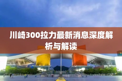 川崎300拉力最新消息深度解析與解讀