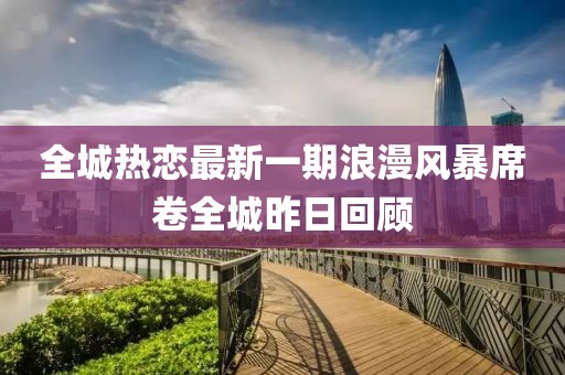 全城熱戀最新一期浪漫風(fēng)暴席卷全城昨日回顧