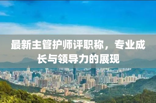 最新主管護師評職稱，專業(yè)成長與領導力的展現(xiàn)