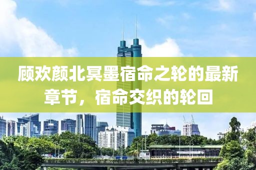 顧歡顏北冥墨宿命之輪的最新章節(jié)，宿命交織的輪回