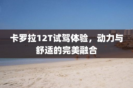 卡羅拉12T試駕體驗(yàn)，動(dòng)力與舒適的完美融合