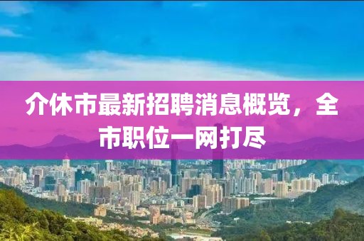 介休市最新招聘消息概覽，全市職位一網(wǎng)打盡