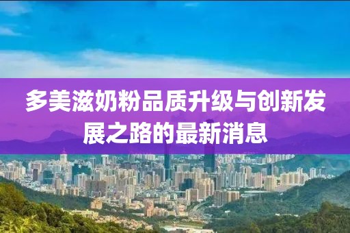 多美滋奶粉品質(zhì)升級(jí)與創(chuàng)新發(fā)展之路的最新消息
