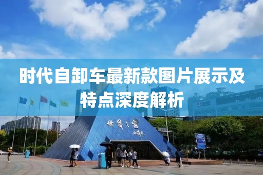 時(shí)代自卸車(chē)最新款圖片展示及特點(diǎn)深度解析