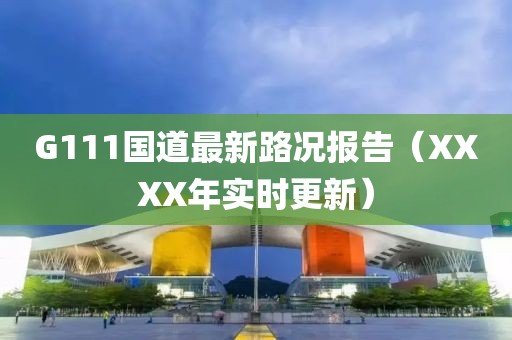 G111國(guó)道最新路況報(bào)告（XXXX年實(shí)時(shí)更新）
