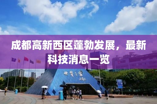 成都高新西區(qū)蓬勃發(fā)展，最新科技消息一覽