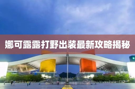 娜可露露打野出裝最新攻略揭秘