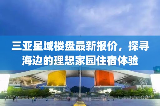 三亞星域樓盤最新報(bào)價(jià)，探尋海邊的理想家園住宿體驗(yàn)