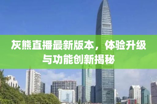 灰熊直播最新版本，體驗升級與功能創(chuàng)新揭秘