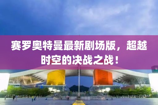 賽羅奧特曼最新劇場(chǎng)版，超越時(shí)空的決戰(zhàn)之戰(zhàn)！