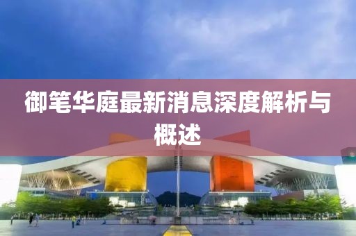 御筆華庭最新消息深度解析與概述