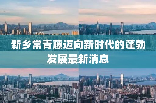 新鄉(xiāng)常青藤邁向新時代的蓬勃發(fā)展最新消息
