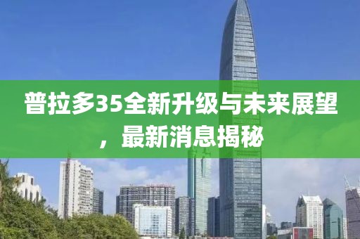 普拉多35全新升級與未來展望，最新消息揭秘